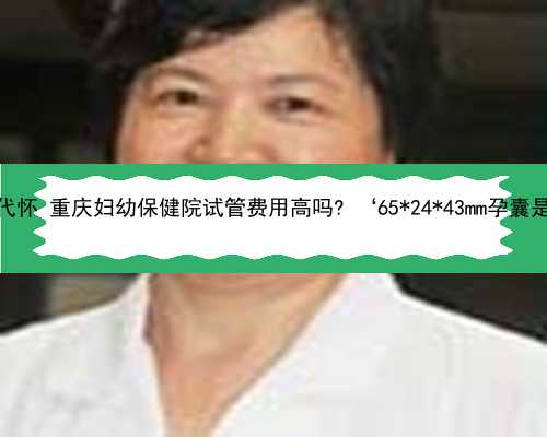 重庆知名的代怀 重庆妇幼保健院试管费用高吗? ‘65*24*43mm孕囊是男孩女孩’